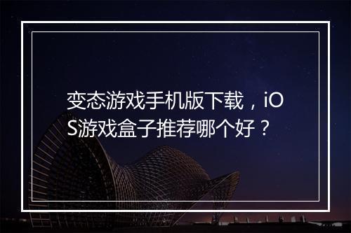 变态游戏手机版下载，iOS游戏盒子推荐哪个好？