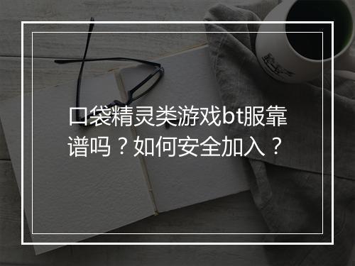 口袋精灵类游戏bt服靠谱吗？如何安全加入？