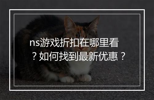 ns游戏折扣在哪里看？如何找到最新优惠？