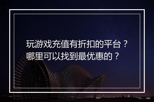 玩游戏充值有折扣的平台？哪里可以找到最优惠的？