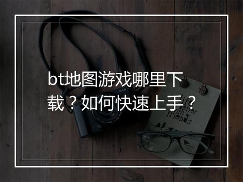 bt地图游戏哪里下载？如何快速上手？