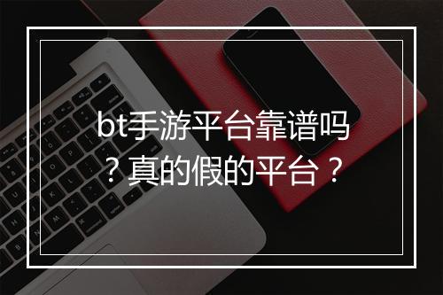 bt手游平台靠谱吗？真的假的平台？
