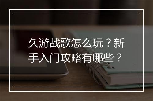 久游战歌怎么玩?新手入门攻略有哪些?