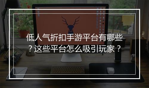 低人气折扣手游平台有哪些？这些平台怎么吸引玩家？