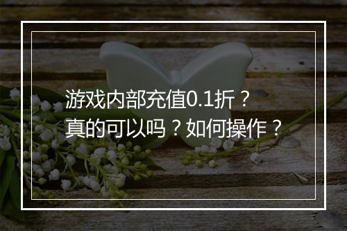 游戏内部充值0.1折？真的可以吗？如何操作？
