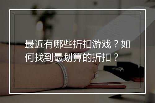 最近有哪些折扣游戏?如何找到最划算的折扣?