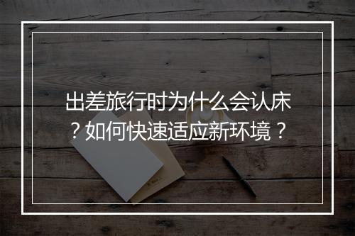 出差旅行时为什么会认床？如何快速适应新环境？