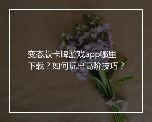 变态版卡牌游戏app哪里下载?如何玩出高阶技巧?