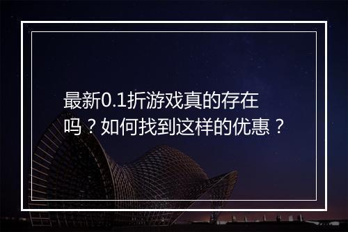 最新0.1折游戏真的存在吗？如何找到这样的优惠？
