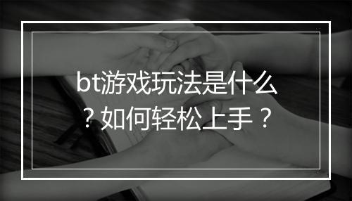 bt游戏玩法是什么？如何轻松上手？