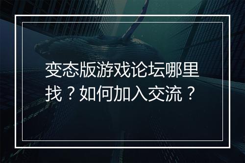 变态版游戏论坛哪里找?如何加入交流?