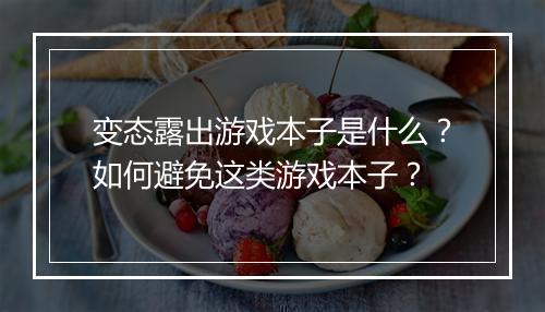 变态露出游戏本子是什么？如何避免这类游戏本子？