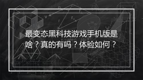 最变态黑科技游戏手机版是啥？真的有吗？体验如何？