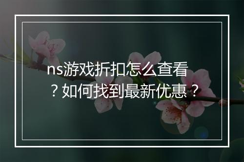 ns游戏折扣怎么查看?如何找到最新优惠?
