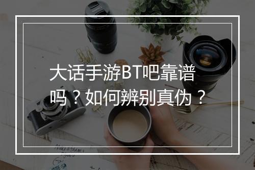 大话手游BT吧靠谱吗？如何辨别真伪？