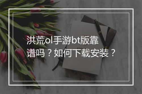 洪荒ol手游bt版靠谱吗？如何下载安装？