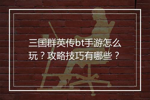 三国群英传bt手游怎么玩?攻略技巧有哪些?