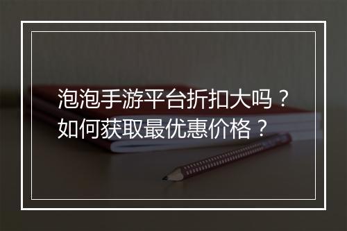 泡泡手游平台折扣大吗？如何获取最优惠价格？