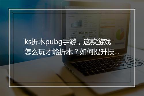 ks折木pubg手游,这款游戏怎么玩才能折木?如何提升技巧?