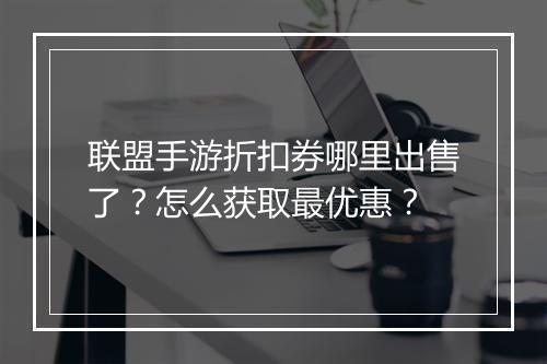 联盟手游折扣券哪里出售了？怎么获取最优惠？