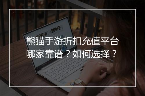 熊猫手游折扣充值平台哪家靠谱？如何选择？