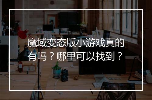 魔域变态版小游戏真的有吗?哪里可以找到?