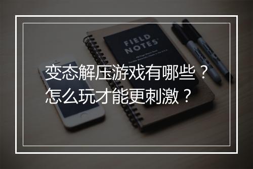 变态解压游戏有哪些？怎么玩才能更刺激？