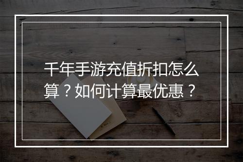 千年手游充值折扣怎么算?如何计算最优惠?