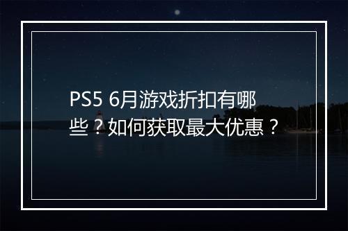 PS5 6月游戏折扣有哪些?如何获取最大优惠?