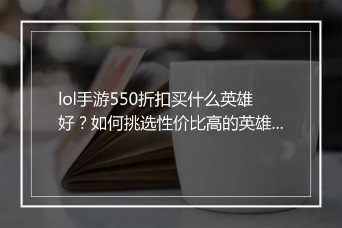 lol手游550折扣买什么英雄好？如何挑选性价比高的英雄？