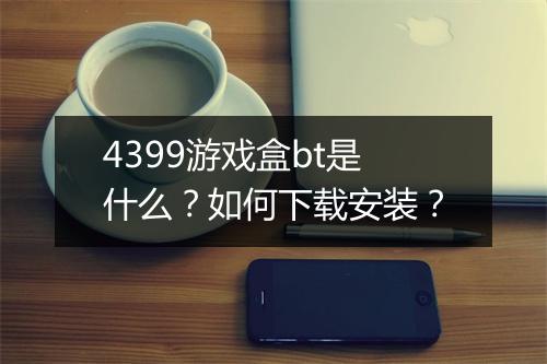 4399游戏盒bt是什么?如何下载安装?