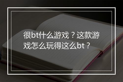 很bt什么游戏？这款游戏怎么玩得这么bt？