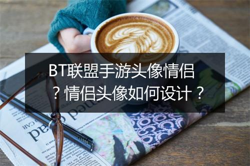 BT联盟手游头像情侣？情侣头像如何设计？