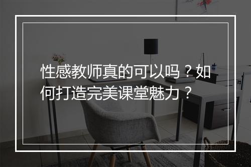 性感教师真的可以吗？如何打造完美课堂魅力？