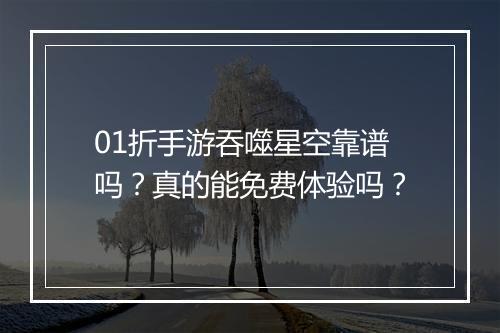 01折手游吞噬星空靠谱吗?真的能免费体验吗?