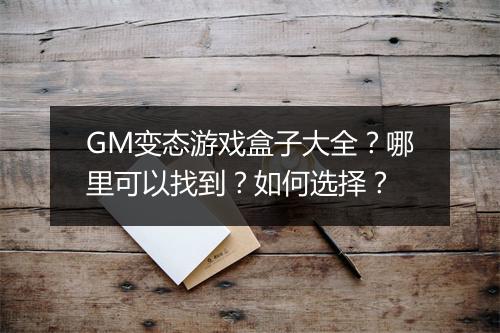 GM变态游戏盒子大全？哪里可以找到？如何选择？