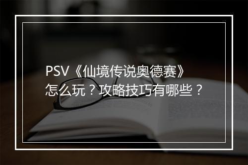 PSV《仙境传说奥德赛》怎么玩？攻略技巧有哪些？