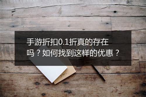 手游折扣0.1折真的存在吗?如何找到这样的优惠?