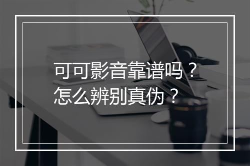 可可影音靠谱吗?怎么辨别真伪?