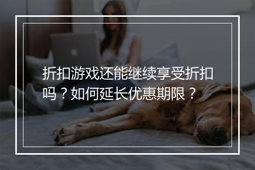 折扣游戏还能继续享受折扣吗？如何延长优惠期限？