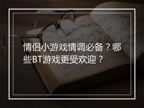 情侣小游戏情调必备？哪些BT游戏更受欢迎？