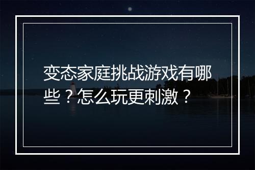 变态家庭挑战游戏有哪些?怎么玩更刺激?