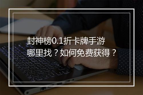 封神榜0.1折卡牌手游哪里找？如何免费获得？