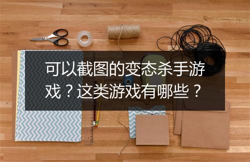 可以截图的变态杀手游戏？这类游戏有哪些？