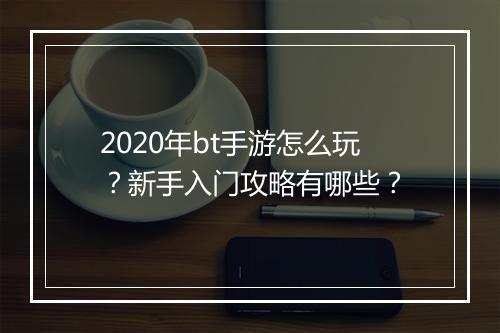 2020年bt手游怎么玩?新手入门攻略有哪些?