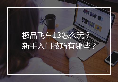 极品飞车13怎么玩?新手入门技巧有哪些?