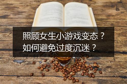 照顾女生小游戏变态?如何避免过度沉迷?