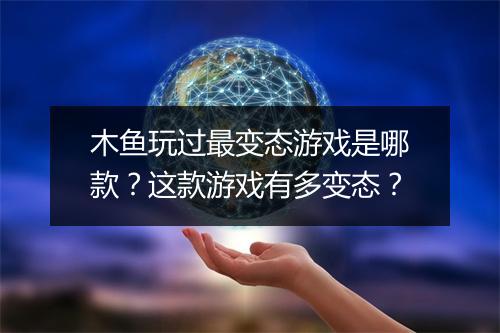 木鱼玩过最变态游戏是哪款？这款游戏有多变态？