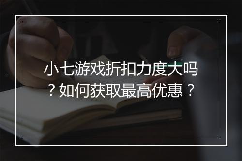小七游戏折扣力度大吗？如何获取最高优惠？