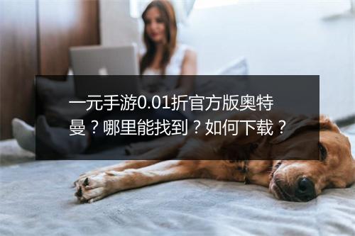 一元手游0.01折官方版奥特曼?哪里能找到?如何下载?